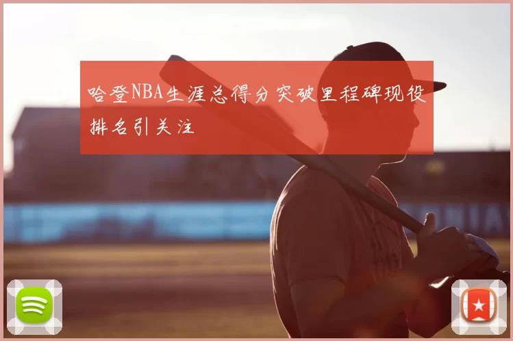 哈登NBA生涯总得分突破里程碑现役排名引关注