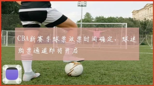 CBA新赛季球票放票时间确定，球迷购票通道即将开启