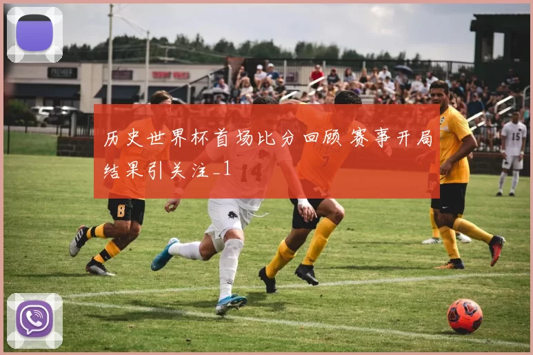 历史世界杯首场比分回顾 赛事开局结果引关注_1