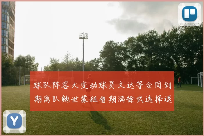 球队阵容大变动球员文达等合同到期离队鲍世蒙租借期满徐武选择退役