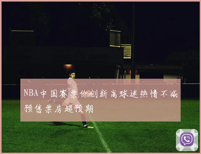 NBA中国赛票价创新高球迷热情不减预售票房超预期