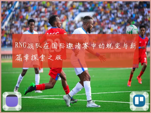 RNG战队在国际邀请赛中的蜕变与新篇章探索之旅