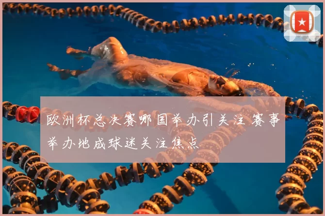 欧洲杯总决赛哪国举办引关注 赛事举办地成球迷关注焦点